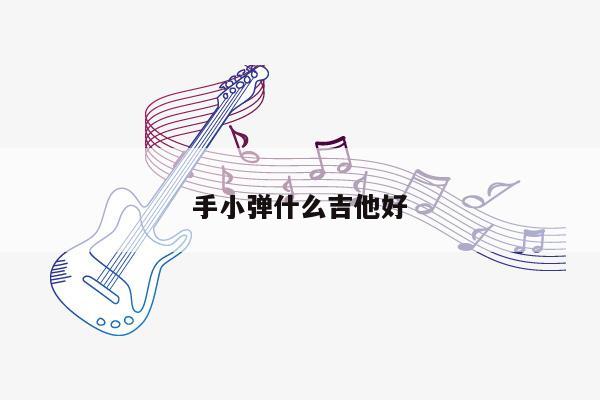 手小弹什么吉他好