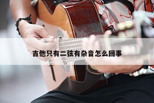 吉他只有二弦有杂音怎么回事