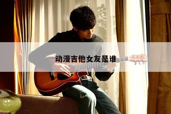动漫吉他女友是谁
