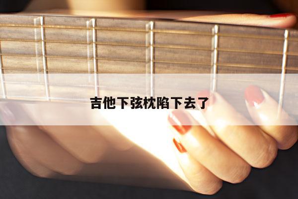 吉他下弦枕陷下去了