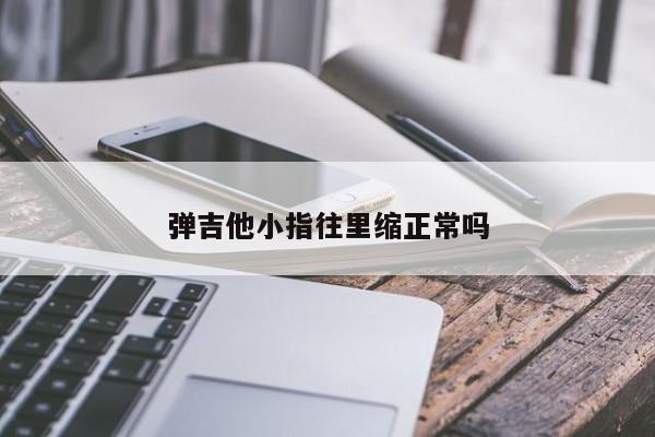 弹吉他小指往里缩正常吗